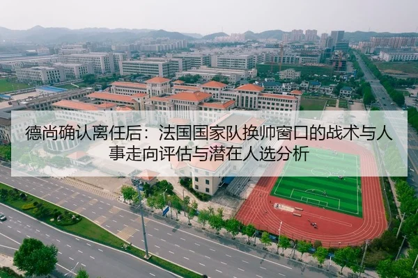 德尚确认离任后：法国国家队换帅窗口的战术与人事走向评估与潜在人选分析