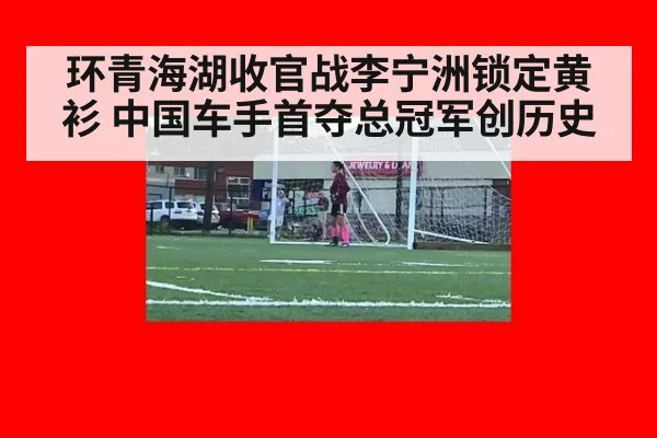 环青海湖收官战李宁洲锁定黄衫 中国车手首夺总冠军创历史