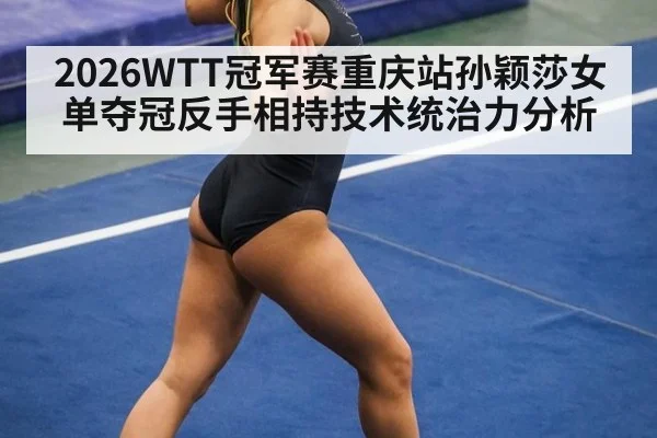 2026WTT冠军赛重庆站孙颖莎女单夺冠反手相持技术统治力分析