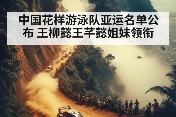 中国花样游泳队亚运名单公布 王柳懿王芊懿姐妹领衔