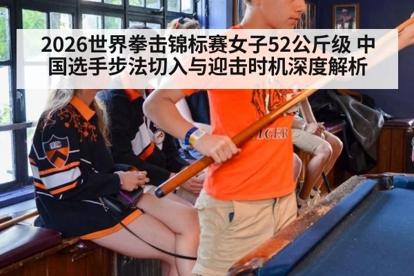 2026世界拳击锦标赛女子52公斤级 中国选手步法切入与迎击时机深度解析
