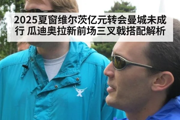 2025夏窗维尔茨亿元转会曼城未成行 瓜迪奥拉新前场三叉戟搭配解析
