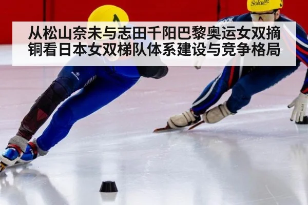 从松山奈未与志田千阳巴黎奥运女双摘铜看日本女双梯队体系建设与竞争格局